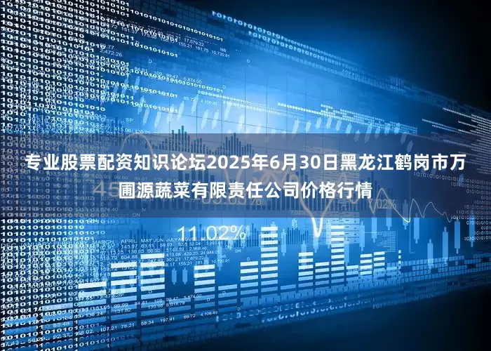 专业股票配资知识论坛2025年6月30日黑龙江鹤岗市万圃源蔬菜有限责任公司价格行情
