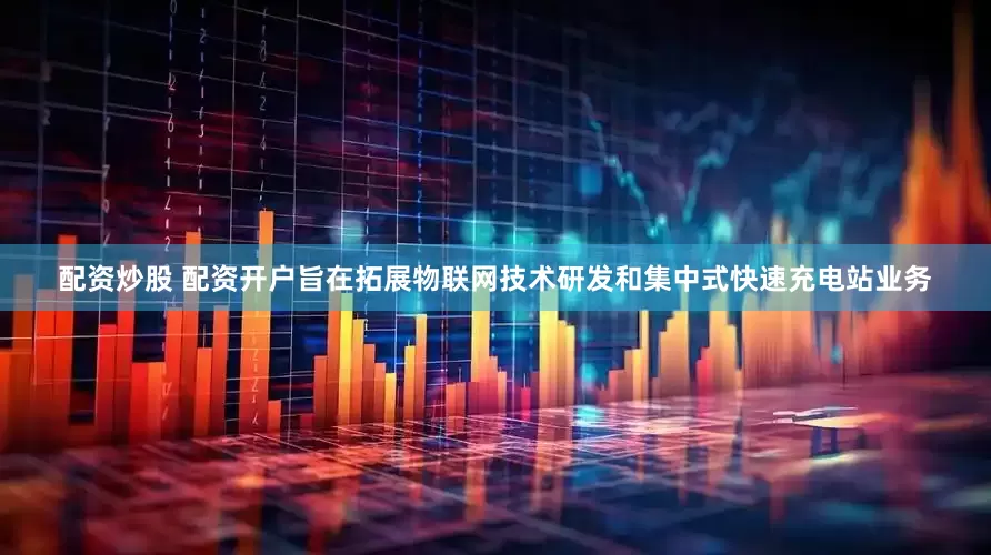 配资炒股 配资开户旨在拓展物联网技术研发和集中式快速充电站业务