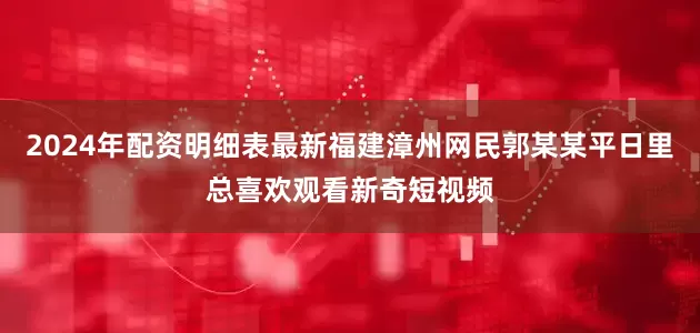 2024年配资明细表最新福建漳州网民郭某某平日里总喜欢观看新奇短视频