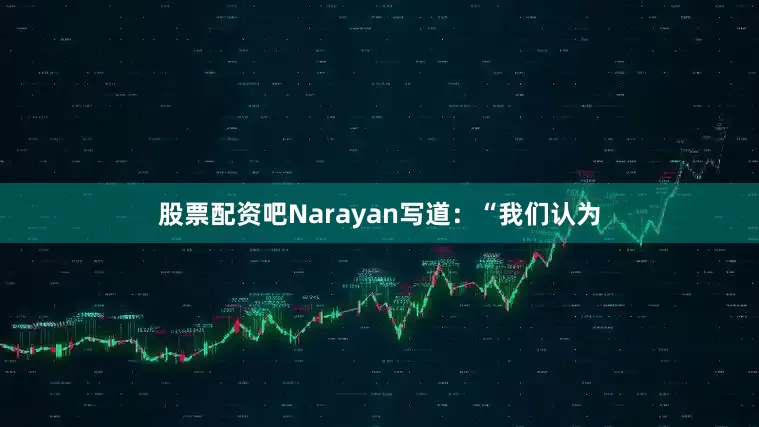 股票配资吧Narayan写道：“我们认为