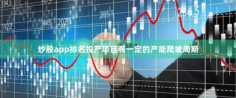 炒股app排名投产项目有一定的产能爬坡周期