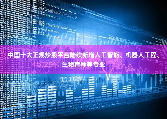 中国十大正规炒股平台陆续新增人工智能、机器人工程、生物育种等专业