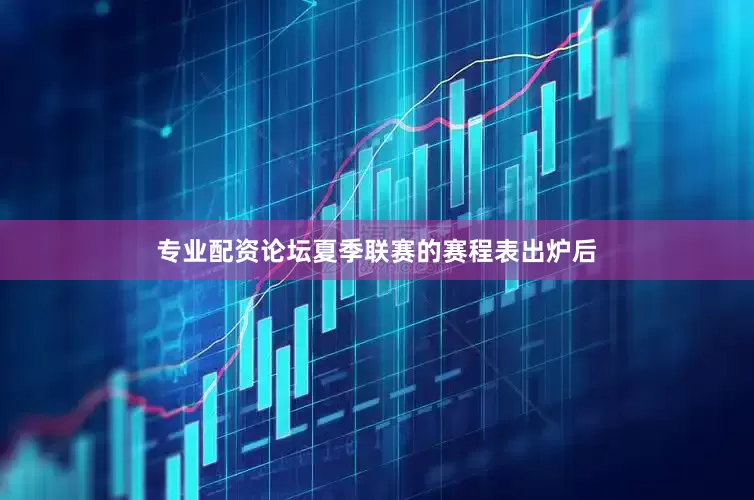 专业配资论坛夏季联赛的赛程表出炉后