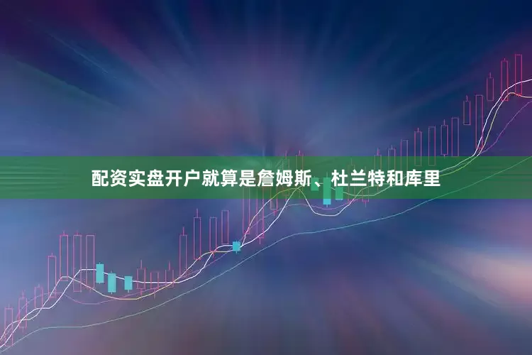 配资实盘开户就算是詹姆斯、杜兰特和库里