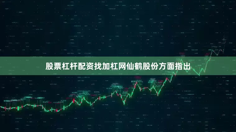 股票杠杆配资找加杠网　　仙鹤股份方面指出