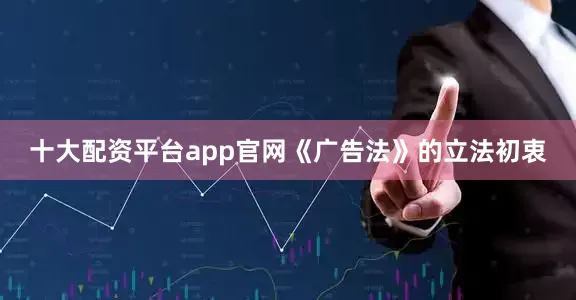 十大配资平台app官网《广告法》的立法初衷