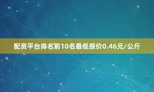 配资平台排名前10名最低报价0.46元/公斤