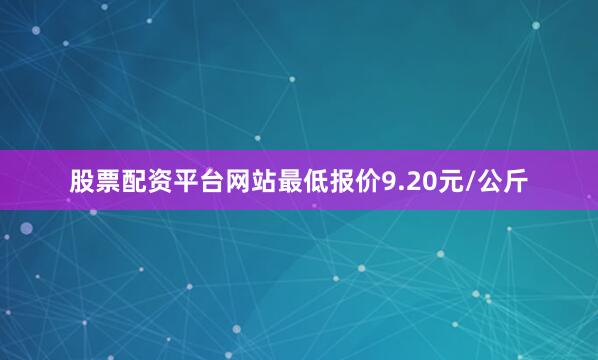 股票配资平台网站最低报价9.20元/公斤