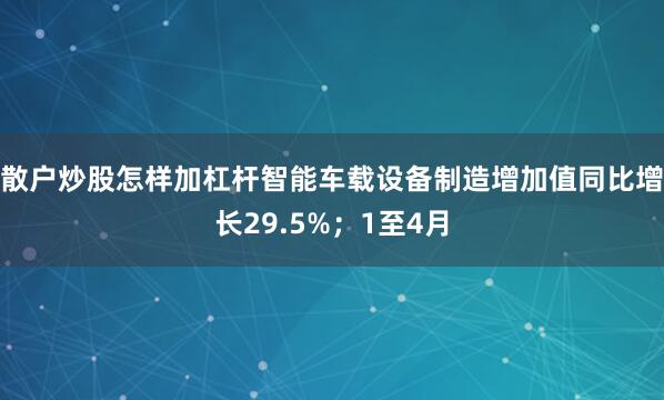 散户炒股怎样加杠杆智能车载设备制造增加值同比增长29.5%；1至4月