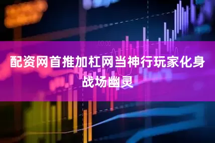 配资网首推加杠网当神行玩家化身战场幽灵