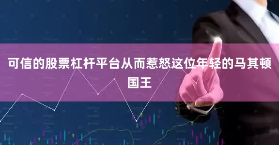 可信的股票杠杆平台从而惹怒这位年轻的马其顿国王