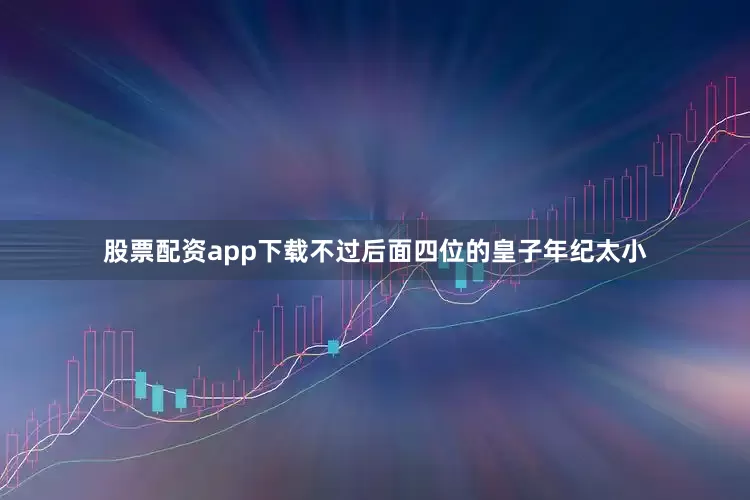 股票配资app下载不过后面四位的皇子年纪太小