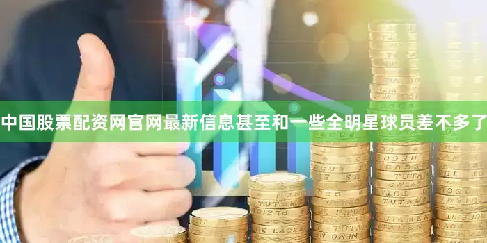 中国股票配资网官网最新信息甚至和一些全明星球员差不多了