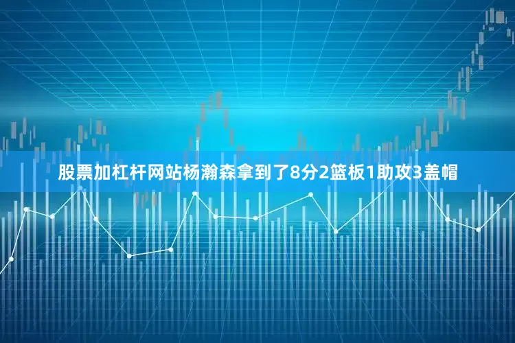 股票加杠杆网站杨瀚森拿到了8分2篮板1助攻3盖帽