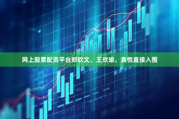 网上股票配资平台郑钦文、王欣瑜、袁悦直接入围